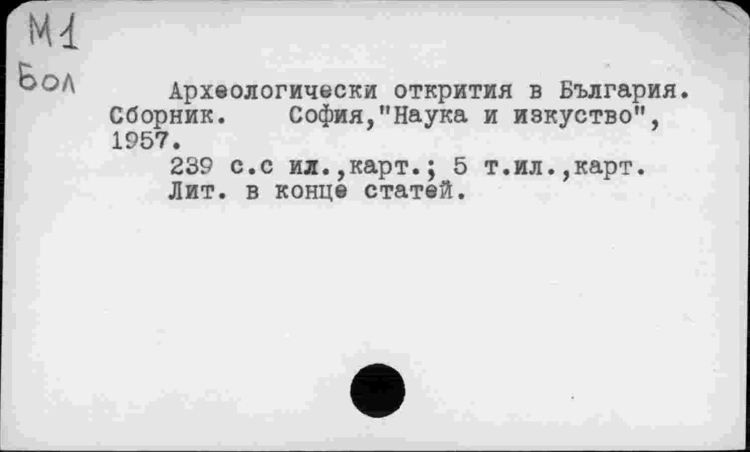 ﻿Археологически открития в България. Сборник. София,”Наука и изкуство", 1957.
239 с.с ил.,карт.; 5 т.ил.,карт.
Лит. в конце статей.